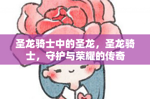 圣龙骑士中的圣龙,圣龙骑士,守护与荣耀的传奇 圣龙骑士中的圣龙,圣龙骑士,守护与荣耀的传奇