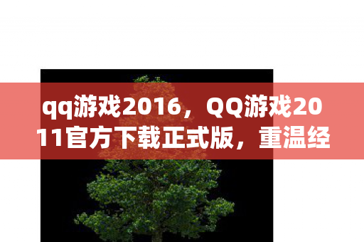 qq游戏2016,QQ游戏2011官方下载正式版,重温经典,畅享游戏乐趣 qq游戏2016,QQ游戏2011官方下载正式版,重温经典,畅享游戏乐趣