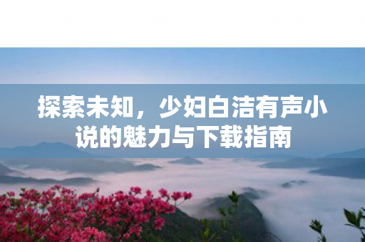 探索未知，少妇白洁有声小说的魅力与下载指南