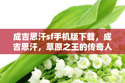 成吉思汗sf手机版下载,成吉思汗,草原之王的传奇人生 成吉思汗sf手机版下载,成吉思汗,草原之王的传奇人生