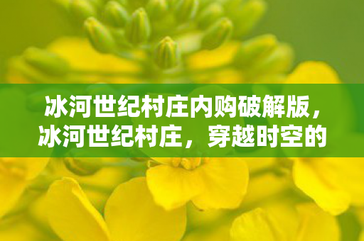 冰河世纪村庄内购破解版,冰河世纪村庄,穿越时空的古老传说 冰河世纪村庄内购破解版,冰河世纪村庄,穿越时空的古老传说
