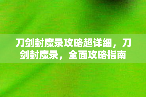 刀剑封魔录攻略超详细,刀剑封魔录,全面攻略指南 刀剑封魔录攻略超详细,刀剑封魔录,全面攻略指南