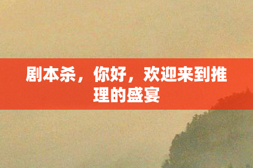 剧本杀,你好,欢迎来到推理的盛宴 剧本杀,你好,欢迎来到推理的盛宴