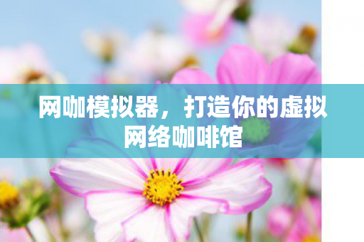 网咖模拟器，打造你的虚拟网络咖啡馆
