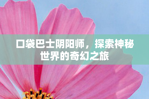 口袋巴士阴阳师，探索神秘世界的奇幻之旅