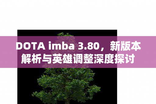 DOTA imba 3.80，新版本解析与英雄调整深度探讨