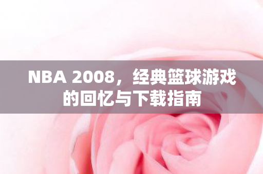 NBA 2008,经典篮球游戏的回忆与下载指南 NBA 2008,经典篮球游戏的回忆与下载指南