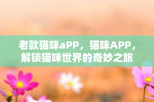 老款猫咪aPP，猫咪APP，解锁猫咪世界的奇妙之旅