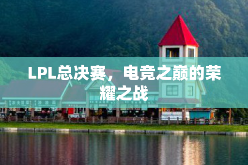 LPL总决赛，电竞之巅的荣耀之战