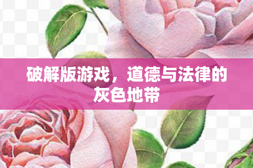 破解版游戏，道德与法律的灰色地带