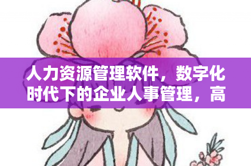人力资源管理软件，数字化时代下的企业人事管理，高效、智能、便捷