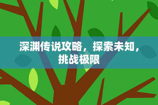 深渊传说攻略，探索未知，挑战极限