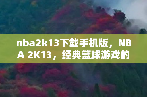 nba2k13下载手机版，NBA 2K13，经典篮球游戏的回忆与体验