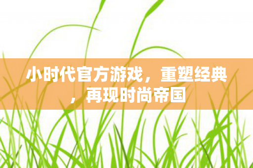 小时代官方游戏，重塑经典，再现时尚帝国