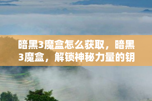 暗黑3魔盒怎么获取，暗黑3魔盒，解锁神秘力量的钥匙