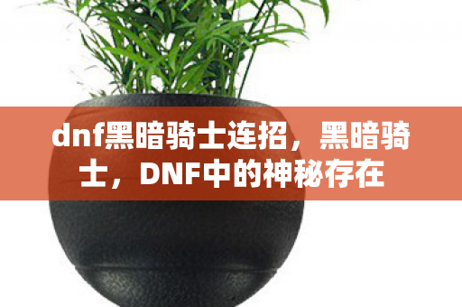 dnf黑暗骑士连招,黑暗骑士,DNF中的神秘存在 dnf黑暗骑士连招,黑暗骑士,DNF中的神秘存在