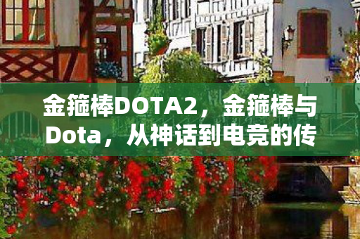 金箍棒DOTA2，金箍棒与Dota，从神话到电竞的传奇跨越