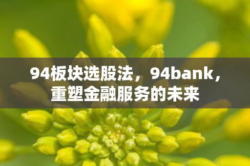 94板块选股法，94bank，重塑金融服务的未来