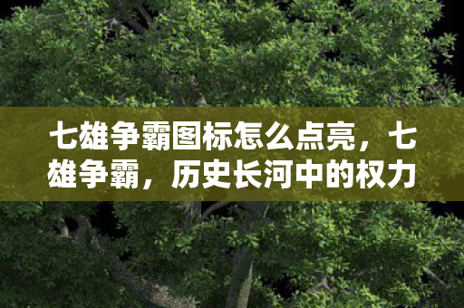 七雄争霸图标怎么点亮，七雄争霸，历史长河中的权力游戏