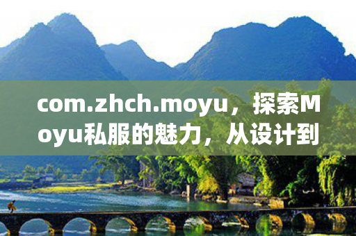 com.zhch.moyu，探索Moyu私服的魅力，从设计到体验的全面解析