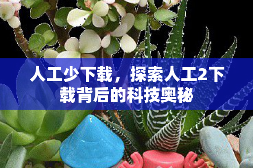 人工少下载，探索人工2下载背后的科技奥秘