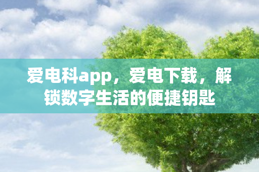 爱电科app，爱电下载，解锁数字生活的便捷钥匙