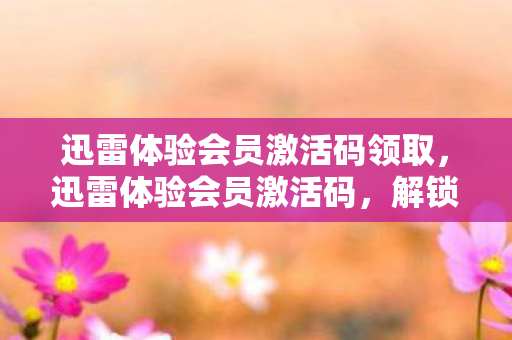 迅雷体验会员激活码领取,迅雷体验会员激活码,解锁极速下载与专属特权 迅雷体验会员激活码领取,迅雷体验会员激活码,解锁极速下载与专属特权
