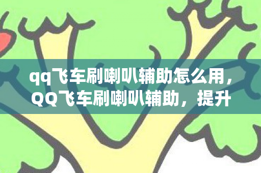 qq飞车刷喇叭辅助怎么用,QQ飞车刷喇叭辅助,提升游戏体验的合法工具 qq飞车刷喇叭辅助怎么用,QQ飞车刷喇叭辅助,提升游戏体验的合法工具