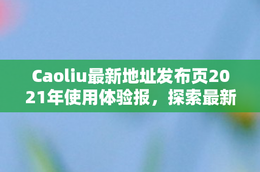 Caoliu最新地址发布页2021年使用体验报,探索最新潮流,CAOLIU的时尚新坐标 Caoliu最新地址发布页2021年使用体验报,探索最新潮流,CAOLIU的时尚新坐标