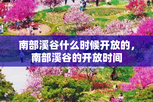 南部溪谷什么时候开放的，南部溪谷的开放时间