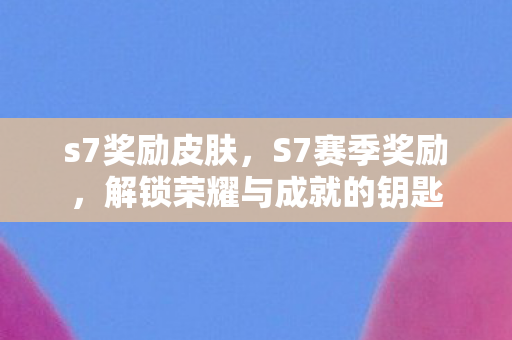 s7奖励皮肤，S7赛季奖励，解锁荣耀与成就的钥匙