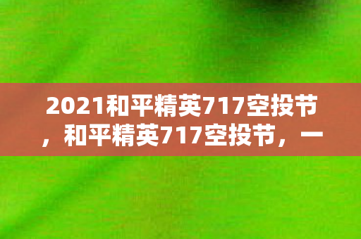 2021和平精英717空投节,和平精英717空投节,一场虚拟世界的狂欢盛宴 2021和平精英717空投节,和平精英717空投节,一场虚拟世界的狂欢盛宴