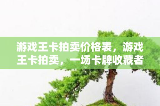 游戏王卡拍卖价格表,游戏王卡拍卖,一场卡牌收藏者的盛宴 游戏王卡拍卖价格表,游戏王卡拍卖,一场卡牌收藏者的盛宴