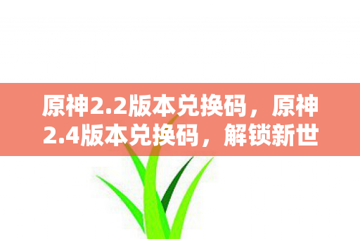原神2.2版本兑换码，原神2.4版本兑换码，解锁新世界的钥匙