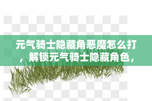 元气骑士隐藏角恶魔怎么打，解锁元气骑士隐藏角色，恶魔的奥秘