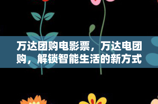 万达团购电影票，万达电团购，解锁智能生活的新方式