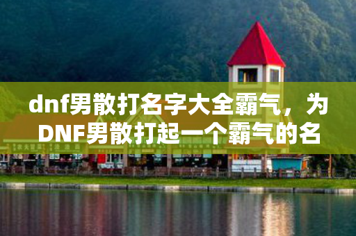 dnf男散打名字大全霸气，为DNF男散打起一个霸气的名字