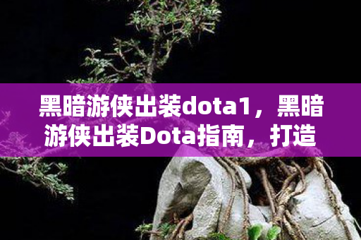 黑暗游侠出装dota1,黑暗游侠出装Dota指南,打造最强输出英雄 黑暗游侠出装dota1,黑暗游侠出装Dota指南,打造最强输出英雄