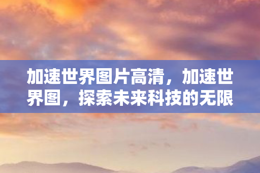 加速世界图片高清,加速世界图,探索未来科技的无限可能 加速世界图片高清,加速世界图,探索未来科技的无限可能