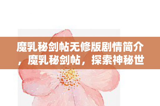 魔乳秘剑帖无修版剧情简介，魔乳秘剑帖，探索神秘世界的奇幻之旅