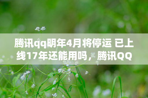 腾讯qq明年4月将停运 已上线17年还能用吗,腾讯QQ明年4月将停运?官方回应来了 腾讯qq明年4月将停运 已上线17年还能用吗,腾讯QQ明年4月将停运?官方回应来了