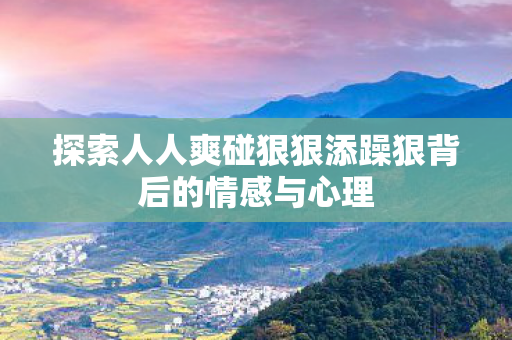 探索人人爽碰狠狠添躁狠背后的情感与心理