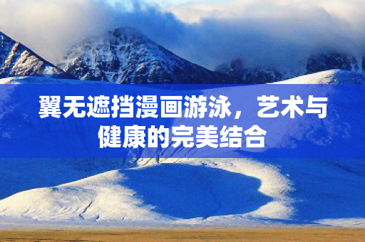翼无遮挡漫画游泳，艺术与健康的完美结合