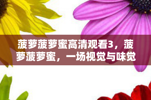 菠萝菠萝蜜高清观看3,菠萝菠萝蜜,一场视觉与味觉的盛宴 菠萝菠萝蜜高清观看3,菠萝菠萝蜜,一场视觉与味觉的盛宴