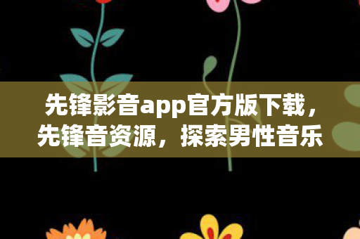 先锋影音app官方版下载,先锋音资源,探索男性音乐品味与情感共鸣的无限可能 先锋影音app官方版下载,先锋音资源,探索男性音乐品味与情感共鸣的无限可能