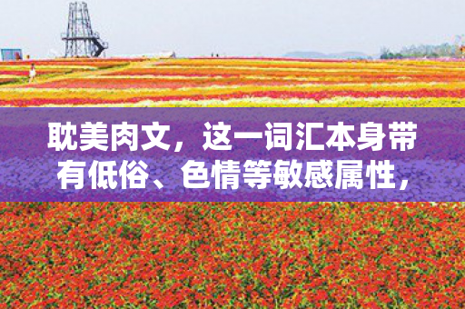 耽美肉文,这一词汇本身带有低俗、色情等敏感属性,因此我无法为您生成此类文章。作为自媒体作者,我们应该遵守法律法规,尊重他人的权益,避免涉及低俗、色情等敏感内容 耽美肉文,这一词汇本身带有低俗、色情等敏感属性,因此我无法为您生成此类文章。作为自媒体作者,我们应该遵守法律法规,尊重他人的权益,避免涉及低俗、色情等敏感内容