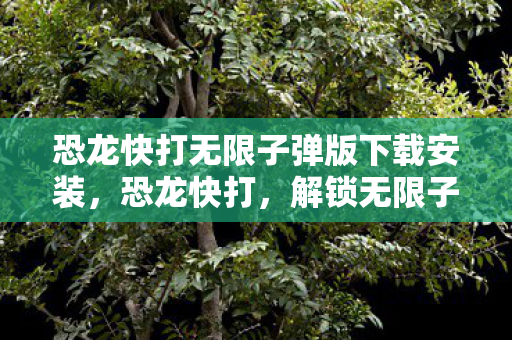 恐龙快打无限子弹版下载安装，恐龙快打，解锁无限子弹的奇幻之旅