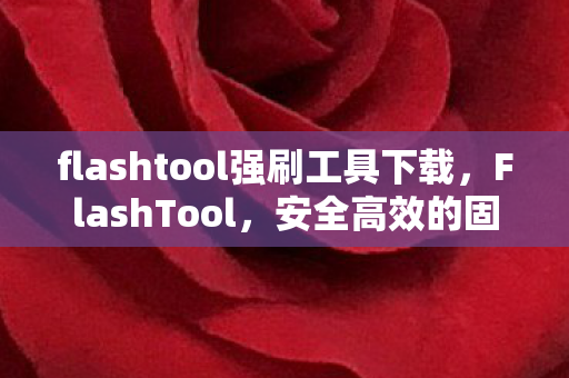 flashtool强刷工具下载,FlashTool,安全高效的固件刷写工具 flashtool强刷工具下载,FlashTool,安全高效的固件刷写工具