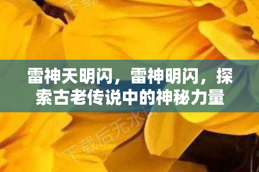 雷神天明闪，雷神明闪，探索古老传说中的神秘力量