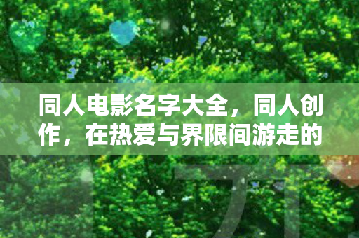 同人电影名字大全，同人创作，在热爱与界限间游走的艺术